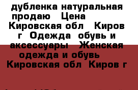 дубленка натуральная продаю › Цена ­ 4 000 - Кировская обл., Киров г. Одежда, обувь и аксессуары » Женская одежда и обувь   . Кировская обл.,Киров г.